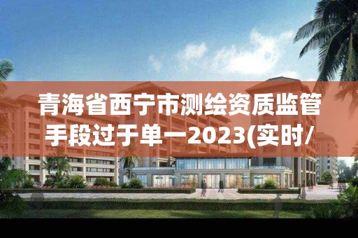 青海省西宁市测绘资质监管手段过于单一2023(实时/更新中)