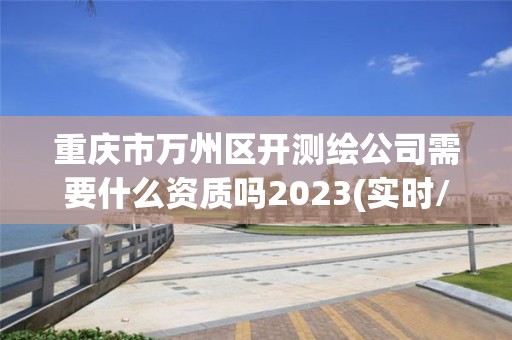 重庆市万州区开测绘公司需要什么资质吗2023(实时/更新中)