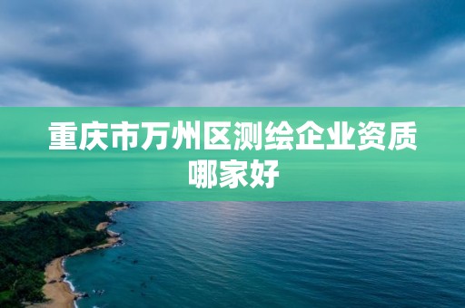 重庆市万州区测绘企业资质哪家好