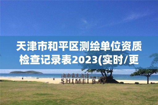 天津市和平区测绘单位资质检查记录表2023(实时/更新中)