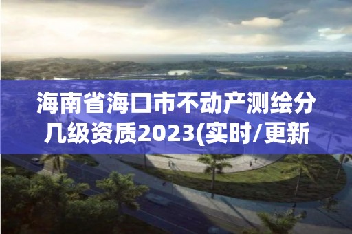 海南省海口市不动产测绘分几级资质2023(实时/更新中)