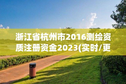 浙江省杭州市2016测绘资质注册资金2023(实时/更新中)