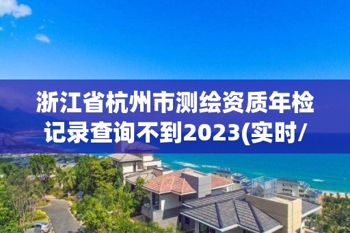 浙江省杭州市测绘资质年检记录查询不到2023(实时/更新中)