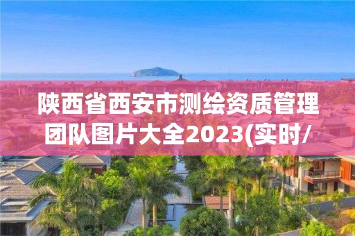 陕西省西安市测绘资质管理团队图片大全2023(实时/更新中)