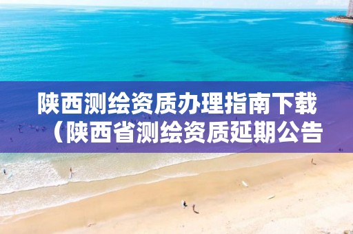 陕西测绘资质办理指南下载（陕西省测绘资质延期公告）