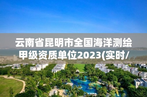 云南省昆明市全国海洋测绘甲级资质单位2023(实时/更新中)