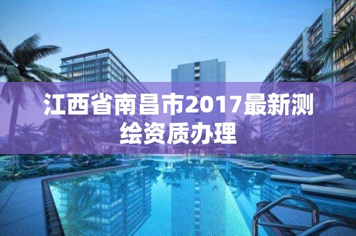 江西省南昌市2017最新测绘资质办理