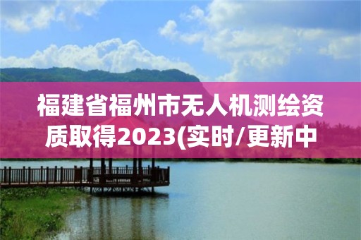 福建省福州市无人机测绘资质取得2023(实时/更新中)