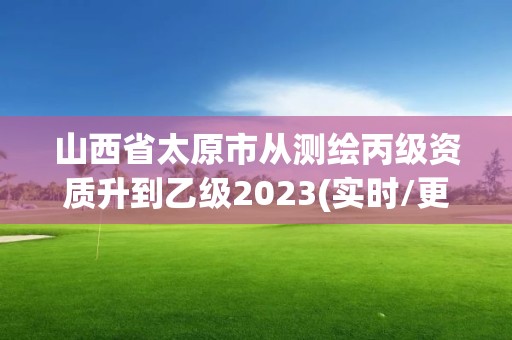 山西省太原市从测绘丙级资质升到乙级2023(实时/更新中)