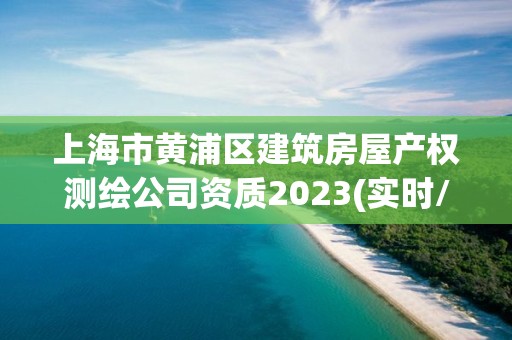 上海市黄浦区建筑房屋产权测绘公司资质2023(实时/更新中)