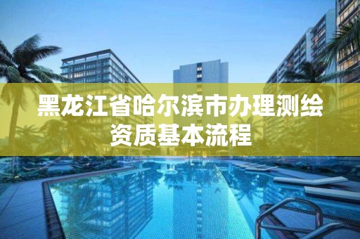 黑龙江省哈尔滨市办理测绘资质基本流程