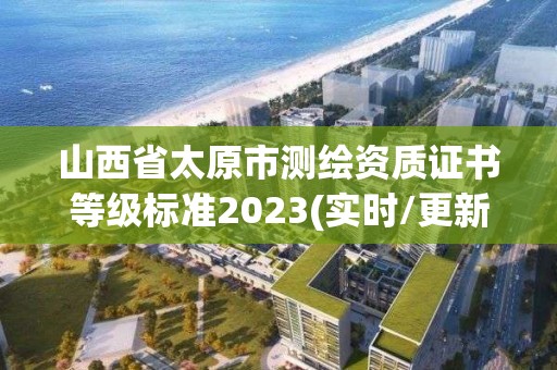 山西省太原市测绘资质证书等级标准2023(实时/更新中)