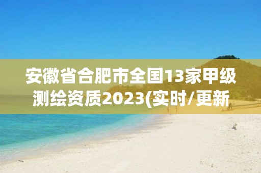 安徽省合肥市全国13家甲级测绘资质2023(实时/更新中)