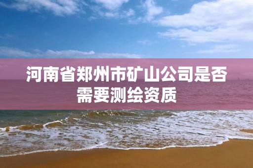 河南省郑州市矿山公司是否需要测绘资质