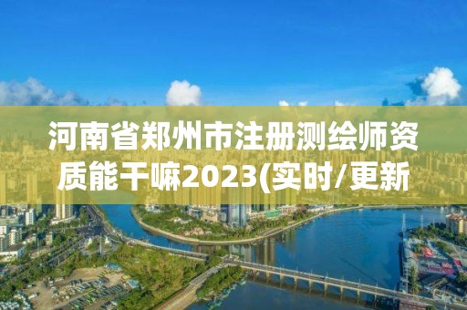 河南省郑州市注册测绘师资质能干嘛2023(实时/更新中)