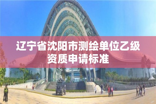 辽宁省沈阳市测绘单位乙级资质申请标准