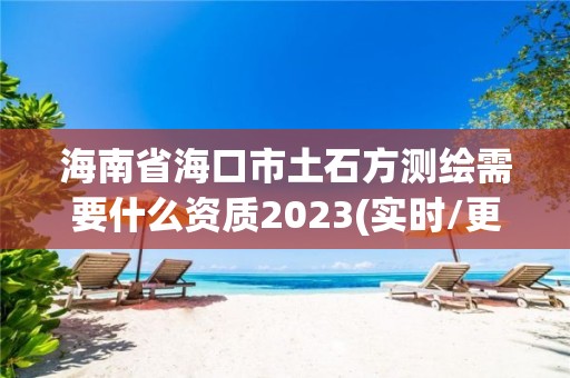 海南省海口市土石方测绘需要什么资质2023(实时/更新中)