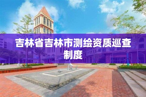 吉林省吉林市测绘资质巡查制度