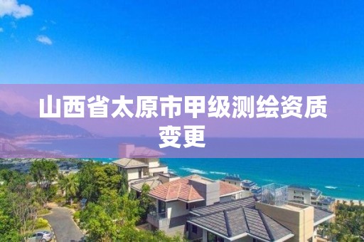 山西省太原市甲级测绘资质变更