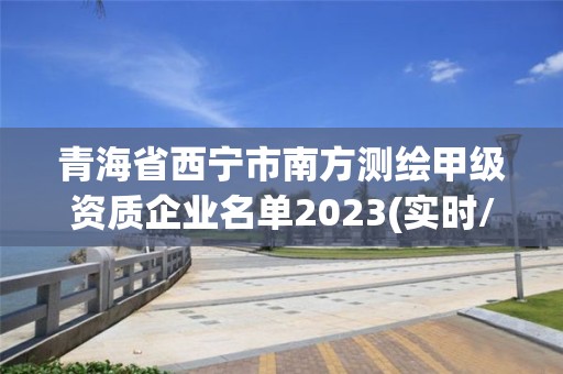 青海省西宁市南方测绘甲级资质企业名单2023(实时/更新中)