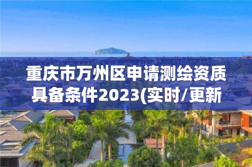 重庆市万州区申请测绘资质具备条件2023(实时/更新中)