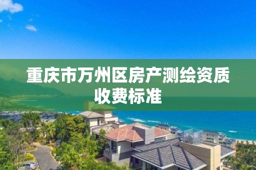 重庆市万州区房产测绘资质收费标准