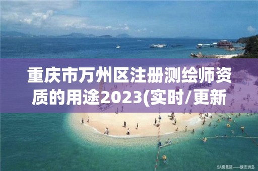 重庆市万州区注册测绘师资质的用途2023(实时/更新中)