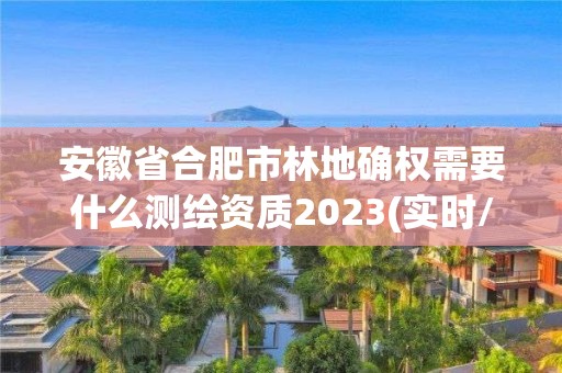 安徽省合肥市林地确权需要什么测绘资质2023(实时/更新中)