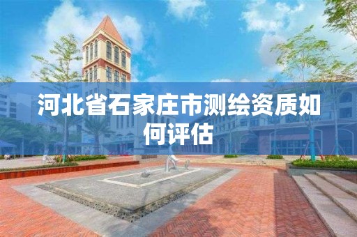 河北省石家庄市测绘资质如何评估