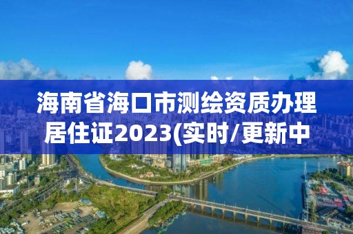 海南省海口市测绘资质办理居住证2023(实时/更新中)