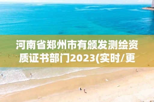 河南省郑州市有颁发测绘资质证书部门2023(实时/更新中)