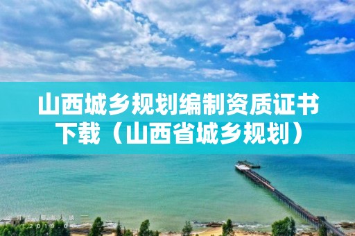 山西城乡规划编制资质证书下载（山西省城乡规划）