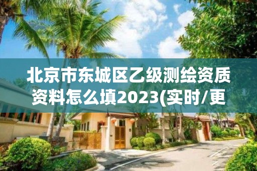 北京市东城区乙级测绘资质资料怎么填2023(实时/更新中)