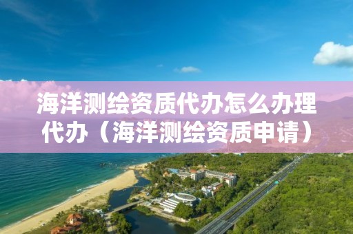 海洋测绘资质代办怎么办理代办（海洋测绘资质申请）