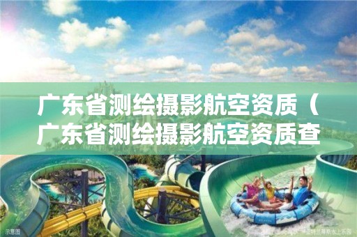 广东省测绘摄影航空资质（广东省测绘摄影航空资质查询）