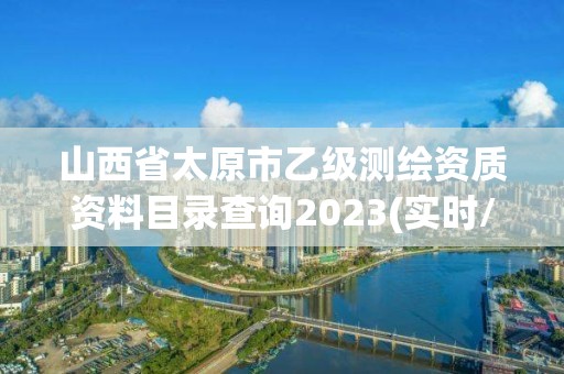 山西省太原市乙级测绘资质资料目录查询2023(实时/更新中)