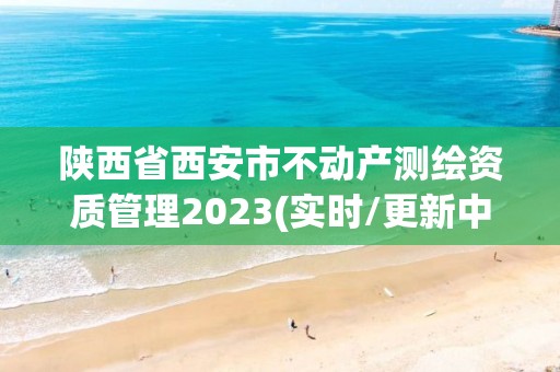 陕西省西安市不动产测绘资质管理2023(实时/更新中)