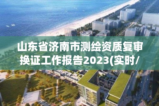 山东省济南市测绘资质复审换证工作报告2023(实时/更新中)