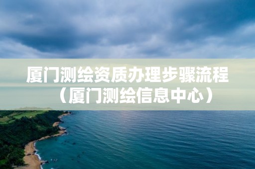 厦门办理步骤流程（厦门测绘信息中心）