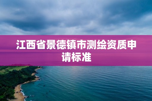 江西省景德镇市测绘资质申请标准