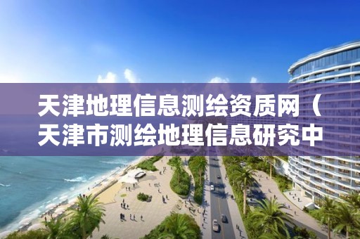 天津地理信息测绘资质网（天津市测绘地理信息研究中心地址）