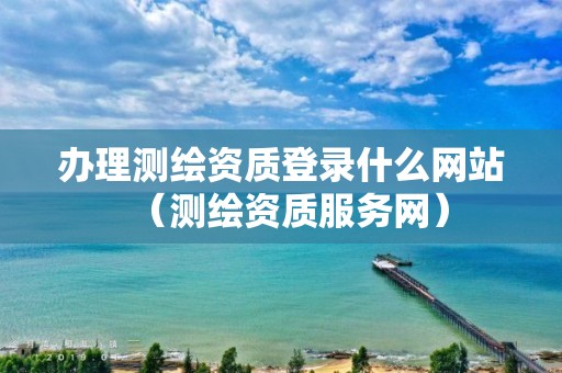 办理测绘资质登录什么网站（测绘资质服务网）