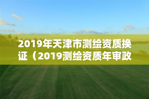 2019年天津市测绘资质换证（2019测绘资质年审政策）