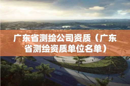 广东省测绘公司资质（广东省单位名单）