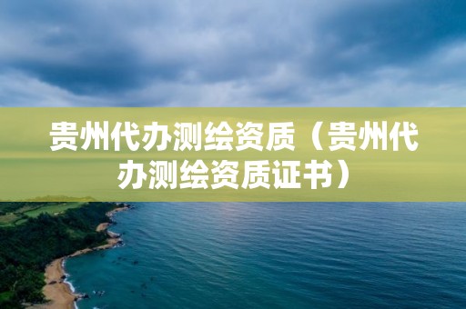 贵州代办测绘资质（贵州代办测绘资质证书）