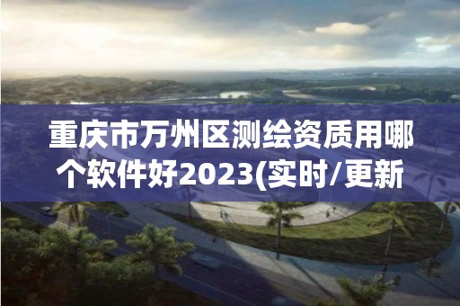 重庆市万州区测绘资质用哪个软件好2023(实时/更新中)