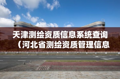 天津测绘资质信息系统查询（河北省测绘资质管理信息系统）