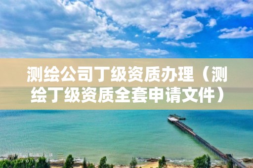 测绘公司丁级资质办理（测绘丁级资质全套申请文件）