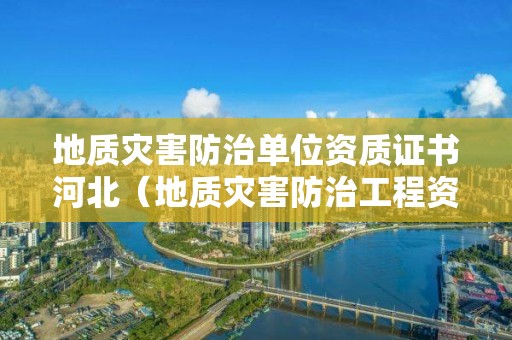 地质灾害防治单位资质证书河北（地质灾害防治工程资质）