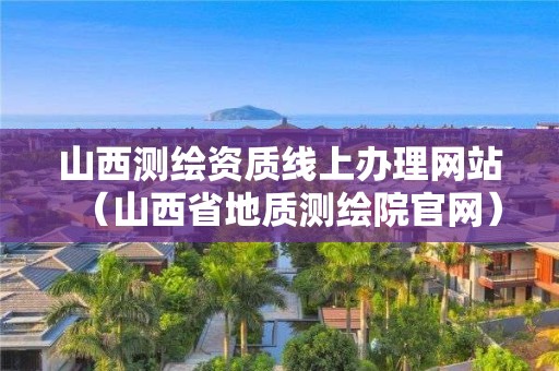 山西测绘资质线上办理网站（山西省地质测绘院官网）